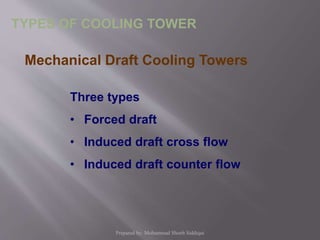 Three types
• Forced draft
• Induced draft cross flow
• Induced draft counter flow
Mechanical Draft Cooling Towers
TYPES OF COOLING TOWER
Prepared by: Mohammad Shoeb Siddiqui
 