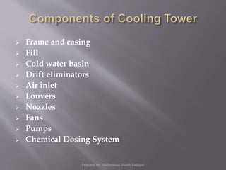  Frame and casing
 Fill
 Cold water basin
 Drift eliminators
 Air inlet
 Louvers
 Nozzles
 Fans
 Pumps
 Chemical Dosing System
Prepared by: Mohammad Shoeb Siddiqui
 