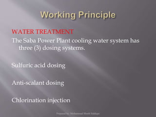 WATER TREATMENT
The Saba Power Plant cooling water system has
three (3) dosing systems.
Sulfuric acid dosing
Anti-scalant dosing
Chlorination injection
Prepared by: Mohammad Shoeb Siddiqui
 