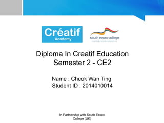 In Partnership with South Essex
College (UK)
Diploma In Creatif Education
Semester 2 - CE2
Name : Cheok Wan Ting
Student ID : 2014010014
 
