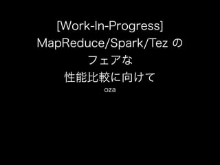 [Work-In-Progress] 
MapReduce/Spark/Tez の 
フェアな 
性能比較に向けて 
oza 
 