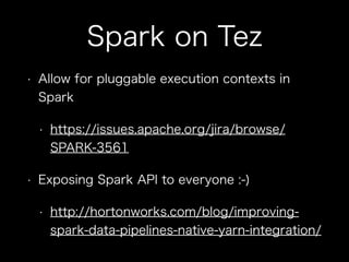 Spark on Tez 
• Allow for pluggable execution contexts in 
Spark 
• https://issues.apache.org/jira/browse/ 
SPARK-3561 
• Exposing Spark API to everyone :-) 
• http://hortonworks.com/blog/improving-spark- 
data-pipelines-native-yarn-integration/ 
 