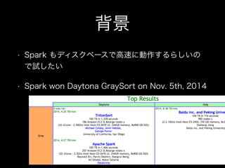 背景 
• Spark もディスクベースで高速に動作するらしいの 
で試したい 
• Spark won Daytona GraySort on Nov. 5th, 2014 
 