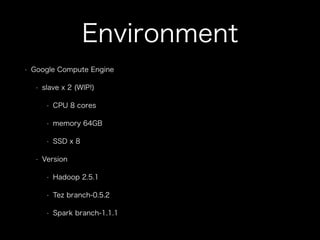 Environment 
• Google Compute Engine 
• slave x 2 (WIP!) 
• CPU 8 cores 
• memory 64GB 
• SSD x 8 
• Version 
• Hadoop 2.5.1 
• Tez branch-0.5.2 
• Spark branch-1.1.1 
 
