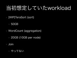 当初想定していたworkload 
• [WIP]TeraSort (sort) 
• 50GB 
• WordCount (aggregation) 
• 20GB (10GB per node) 
• Join 
• やってない 
 
