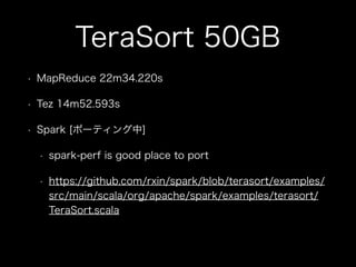TeraSort 50GB 
• MapReduce 22m34.220s 
• Tez 14m52.593s 
• Spark [ポーティング中] 
• spark-perf is good place to port 
• https://github.com/rxin/spark/blob/terasort/examples/ 
src/main/scala/org/apache/spark/examples/terasort/ 
TeraSort.scala 
 