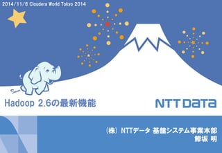Copyright © 2014 NTT DATA Corporation 1 
(株) NTTデータ 基盤システム事業本部 
鯵坂 明 
2014/11/6 Cloudera World Tokyo 2014 
Hadoop 2.6の最新機能  