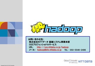 Copyright © 2011 NTT DATA Corporation 
Copyright © 2014 NTT DATA Corporation 
お問い合わせ先： 
株式会社ＮＴＴデータ 基盤システム事業本部 OSSプロフェッショナルサービス 
URL: http：//oss.nttdata.co.jp/hadoop 
メール： hadoop@kits.nttdata.co.jp TEL： 050-5546-2496 