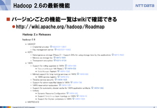 Copyright © 2014 NTT DATA Corporation 4 
 
バージョンごとの機能一覧はwikiで確認できる 
 
http://wiki.apache.org/hadoop/Roadmap 
Hadoop 2.6の最新機能  