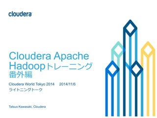 Cloudera Apache 
Hadoopトレーニング 
番外編 
Cloudera World Tokyo 2014 2014/11/6 
ライトニングトーク 
Tatsuo Kawasaki, Cloudera 
 