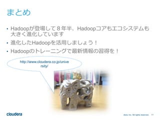 © 2014 Cloudera, Inc. All rights reserved. 11 
まとめ 
• Hadoopが登場して８年半、Hadoopコアもエコシステムも 
大きく進化しています 
• 進化したHadoopを活用しましょう！ 
• Hadoopのトレーニングで最新情報の習得を！ 
http://www.cloudera.co.jp/unive 
rsity/ 
 