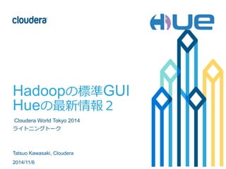 Hadoopの標準GUI 
Hueの最新情報２ 
Cloudera World Tokyo 2014 
ライトニングトーク 
Tatsuo Kawasaki, Cloudera 
2014/11/6 
 