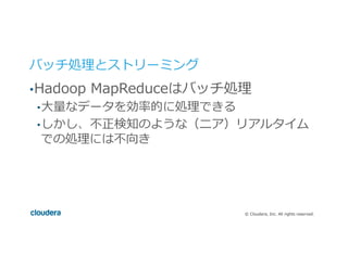 ©  Cloudera,  Inc.  All  rights  reserved.
バッチ処理理とストリーミング
• Hadoop  MapReduceはバッチ処理理
• ⼤大量量なデータを効率率率的に処理理できる
• しかし、不不正検知のような（ニア）リアルタイム
での処理理には不不向き
 