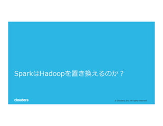 ©  Cloudera,  Inc.  All  rights  reserved.
SparkはHadoopを置き換えるのか？
 