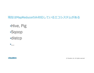 ©  Cloudera,  Inc.  All  rights  reserved.
現在はMapReduceのみ対応しているエコシステムがある
• Hive, Pig
• Sqoop
• distcp
• …
 