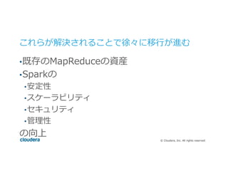 ©  Cloudera,  Inc.  All  rights  reserved.
これらが解決されることで徐々に移⾏行行が進む
• 既存のMapReduceの資産
• Sparkの
• 安定性
• スケーラビリティ
• セキュリティ
• 管理理性
の向上
 