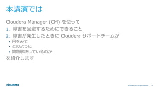 14© Cloudera, Inc. All rights reserved.
本講演では
Cloudera Manager (CM) を使って
1.  障害を回避するためにできること
2.  障害が発⽣したときに Cloudera サポートチームが
•  何をみて
•  どのように
•  問題解決しているのか
を紹介します
 