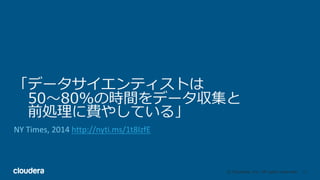 10© Cloudera, Inc. All rights reserved.
「データサイエンティストは
50〜80%の時間をデータ収集と
前処理に費やしている」
NY	Times,	2014	http://nyti.ms/1t8IzfE
 