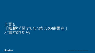 6© Cloudera, Inc. All rights reserved.
上司に
「機械学習でいい感じの成果を」
と⾔われたら
 