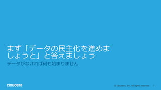 7© Cloudera, Inc. All rights reserved.
まず「データの⺠主化を進めま
しょうと」と答えましょう
データがなければ何も始まりません
 