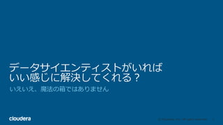 8© Cloudera, Inc. All rights reserved.
データサイエンティストがいれば
いい感じに解決してくれる？
いえいえ、魔法の箱ではありません
 