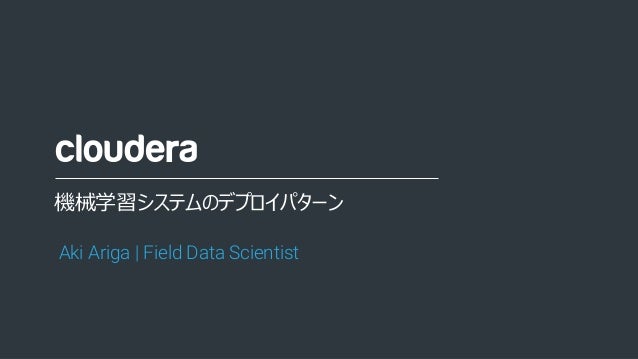 1© Cloudera, Inc. All rights reserved.
機械学習システムのデプロイパターン
Aki Ariga | Field Data Scientist
 