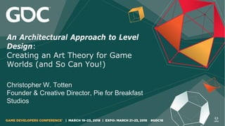 An Architectural Approach to Level
Design:
Creating an Art Theory for Game
Worlds (and So Can You!)
Christopher W. Totten
Founder & Creative Director, Pie for Breakfast
Studios
 