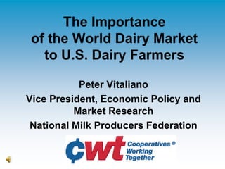The Importanceof the World Dairy Marketto U.S. Dairy Farmers Peter Vitaliano Vice President, Economic Policy and Market Research National Milk Producers Federation 