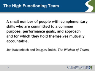 The High Functioning Team


 A small number of people with complementary
 skills who are committed to a common
 purpose, performance goals, and approach
 and for which they hold themselves mutually
 accountable.

 Jon Katzenbach and Douglas Smith, The Wisdom of Teams




  3
 