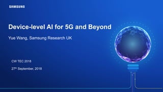 Device-level AI for 5G and Beyond
Yue Wang, Samsung Research UK
CW TEC 2018
27th September, 2018
 