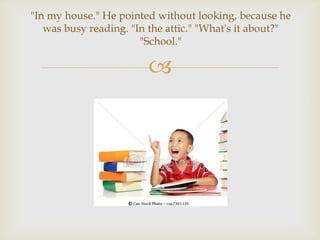 "In my house." He pointed without looking, because he
   was busy reading. "In the attic." "What's it about?"
                       "School."

                        
 