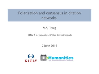 Polarization and consensus in citation
networks.
V.A. Traag
KITLV & e-Humanities, KNAW, the Netherlands
2 June 2015
eRoyal Netherlands Academy of Arts and Sciences
Humanities
 