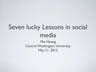 Seven lucky Lessons in social
media
Mai Hoang
Central Washington University
May 21, 2013
 