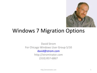Windows 7 Migration Options David Strom For Chicago Windows User Group 5/10 [email_address] http://strominator.com (310) 857-6867 http://strominator.com 