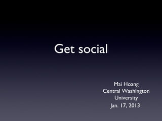 Get social

             Mai Hoang
         Central Washington
             University
           Jan. 17, 2013
 