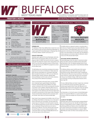 #14CENTRALWASHINGTON• SEPTEMBER29 •ELLENSBURG,WASH.• TOMLINSON STADIUM
BUFFALOESDirector of Athletic Communications / Football Contact: Tyson Jex
tjex@wtamu.edu | (O): 806-651-4430 | www.GoBuffsGo.com
2018 BUFFALO FOOTBALL GAME NOTES
OVERALL: 2-2 | LONE STAR: 1-1 | STREAK: W1
HOME: 1-1 | AWAY: 1-1 | NEUTRAL: 0-0
SEPTEMBER
Sat.	 1	 at (RV) Azusa Pacific		 L, 7-17
Sat.	 8	 Oklahoma Panhandle State	 W, 42-7
Sat.	 15	 (RV) Tarleton*		 L, 7-44
Sat.	 22	 at Western New Mexico*		 W, 27-17
Sat.	 29	 at #14 Central Washington	 8:00 p.m.
OCTOBER
Sat.	 6	 UT Permian Basin*		 6:00 p.m.
		Homecoming
Sat.	 13	 at Angelo State*		 4:00 p.m.
Sat.	 20	 Eastern New Mexico*		 6:00 p.m.
		Wagon Wheel Game
Sat.	 27	 at #9Texas A&M-Commerce*	 4:00 p.m.
NOVEMBER
Sat.	 3	 Texas A&M-Kingsville* 6:00 p.m.
		Senior/Family Weekend
Sat.	 10	 at #5 MSU Texas*		1:00 p.m.
* - Denotes Lone Star Conference Match
All Times Central and Subject to Change
Rankings Reflect the Newest AFCA Division II Top-25 Poll
Hlome games played at Kimbrough Memorial Stadium
WEST TEXAS A&M
SCHEDULE/RESULTS
.com/WTAMUAthletics @WTAMU_WSoc
West Texas A&M
BUFFALOES
2-2 (1-1 LSC)
Date...............Saturday, September 29
Venue.......................Tomlinson Stadium
Location......................Ellensburg, Wash.
Live Stats/Video.....Wildcatsports.com
Radio....................................Lonestar 98.7
vs. CWU................................WT leads 2-1
Series Beginning.............Nov. 15, 2008
Total Meetings...........................................3
Last Meeting.......................Oct. 29, 2011
Result..........................................WT, 49-35
Streak..........................................WT, Win 1
#14 Central Washington
WILDCATS
3-1 (3-0 GNAC)
WESTTEXAS A&M QUICK FACTS
HEAD COACH HUNTER HUGHES	
Alma Mater:	 Middle Tennessee State, 1991
Career Record:	 5-10 (.333); 2nd Year
Record at WT:	 Same
LSC Record:	 2-8 (.200)
ASSISTANT COACHES	
J.T. Haddan (Asst. Head Coach/Defensive Line)	
Miles Kochevar (Defensive Coordinator)	
Ryan McDonough (Offensive Coordinator/QBs)	
Cooper Bassett (Offensive Line)	
Rodney Freeman (Wide Receivers)	
Ryan Heaston (Running Backs)	
Austin Gillmore (Outside Linebackers)	
Austin Ashcraft (Offensive Line)	
Daniel Brown (Inside Linebackers)	
Cory Crawford (Graduate Assistant)	
TEAM HISTORY	
First Year of Football:	 1910 (106th season)
All-Time Record:	 509-510-22 (.499)
All-Time LSC Record:	 111-109 (.505)
Conference Championships:	 5
Undefeated Seasons:	 1 (1918)
10-Plus Win Seasons:	 7
STADIUM INFORMATION	
Name:	 Kimbrough Memorial Stadium
Capacity:	20,000
Surface:	 Synthetic Grass
First Year:	 1959
Record at Stadium:	 158-138-3 (.533)
OPENING KICK
The Buffaloes of West Texas A&M will take a break from Lone
Star Conference play and head to Ellensburg, Washington for
a game against #14 Central Washington on Saturday, Sept. 29,
at Tomlinson Stadium. Kickoff is set for 8 p.m. CT.
FIVE KEY STORYLINES
Saturday’s game against #14 Central Washington will be the
Buffs first trip to the Evergreen State since the two teams
played on Sept. 12 2009. It will mark the first time in program
history WT has played two regular season away games in the
Pacific Time Zone after opening the season at Azusa Pacific.
It is also the first time since 1990 WT has played two schools
from the West Coast.
The Buff defense has scored three touchdowns this season,
tying them for the most in all of Division II. Tobias Harris has
taken back two interceptions for a touchdown while Keith
Blank recorded his first pick six in WT’s win over Oklahoma
Panhandle State. Southern Arkansas, Valdosta State,
Kentucky Wesleyan and Fort Lewis are the other schools to
have produced three defensive touchdowns.
There is a lot of youth on this year’s team, no more evident
than in Saturday’s game against Western New Mexico.
Freshman Jamaal Hamilton, Brock Willilams and Jakoe
Jackson combined for 54 of the 85 receiving yards including
a touchdown catch by Williams. Marshawn Brown also ran
for 45 yards on five attempts including a 30-yard rush in the
fourth quarter. On the defensive side of the ball, Tobias Harris
recorded his second pick-six of the season while Christopher
Thomas had 10 tackles marking the third consectuive game
the Humble, Texas native has reached double-digits.
Duke Carter IV had a big game for the Buffs in their 27-17 win
over Western New Mexico on Saturday as he ran the ball 33
times for 150 yards and a touchdown. He also busted off a
season long run of 34-yards in the fourth quarter to seal the
win. The 150-yard performance was the most in his collegiate
career eclipsing the 104-yard performance he had as a
freshman at UL Monroe. The junior will also look to become
the first WT player to record a rushing touchdown in four
consecutive games since Geremy Alridge-Mitchell did so in
the final four games of the 2015 season.
The Buffs will face an opponent ranked or receiving votes in
the American Football Coaches Association (AFCA) for a third
time this season. Central Washington will be their first ranked
opponent as both Azusa Pacific and Tarleton were receiving
votes in the week leading up to the game. WT last defeated a
ranked opponent on the road on Sept. 10, 2016 with a 26-10
victory over #19 Colorado State Pueblo.
SCOUTING CENTRAL WASHINGTON
Central Washington enters the week 3-1 overall and ranked
#14 in the latest in American Football Coaches Association
(AFCA) Division II Poll. The Wildcats defeated Simon Fraser
63-10 last Saturday to stay perfect in Great Northwest Athletic
Conference play.
The Wildcats offense enters the fifth week of the season
averaging 43.8 points and 466.3 yards per game. Reilly
Hennessey has been efficient behind center completing 61
of 100 passes for 814 yards and six touchdowns. The 6-foot-3
senior threw for a season-high 275 yards and a touchdown
in their win over Western Oregon. CWU has four receivers
over 100 yards receiving including Samuel Sanchez with a
team-high 219.
The duo of Michael Roots and Cedric Cooper have combined
to run for 651 yards and four touchdowns. Roots had a
breakout game against Simon Fraser with 186 yards on 18
attempts while Cooper had his best game of the year against
Humboldt State where he reach 178 yards on 11 attempts.
Ian Shoemaker is in his fourth season at Central Washington
where he has led the Wildcats to a record of 23-12. During
his tenure, CWU has averaged over 33 point and 300 yards
per game.
A LOOK AT THE SERIES
Saturday’s game will be the fourth all-time meeting between
the schools and first since Oct. 29, 2011. The Buffs won the
first-ever meeting 49-42 on Nov. 15, 2008 in a game played
at Kimbrough Memorial Stadium where Charly Martin had
172 yards receiving and a touchdown to break the program
record for most receiving touchdowns in a season. CWU’s
Mike Reilly also broke Jon Kitna’s career-yardage mark in the
loss.
 