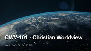 Topic 1 • Day 3 • Wed, Sep. 15, 2021
CWV-101 • Christian Worldview
 