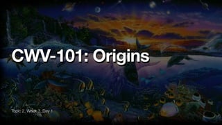 Topic 2, Week 3, Day 1
CWV-101: Origins
 