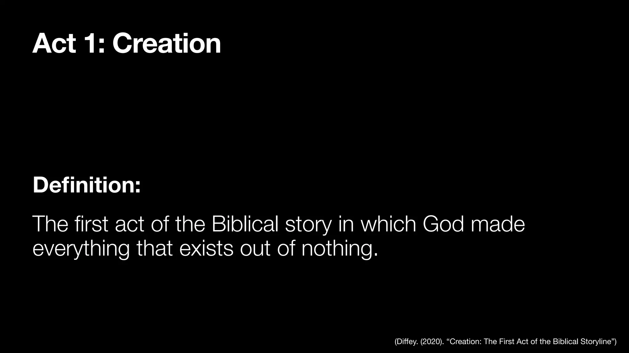 Act 1: Creation
De
fi
nition:
The
fi
rst act of the Biblical story in which God made
everything that exists out of nothing.
(Di
ff
ey. (2020). “Creation: The First Act of the Biblical Storyline”)
 