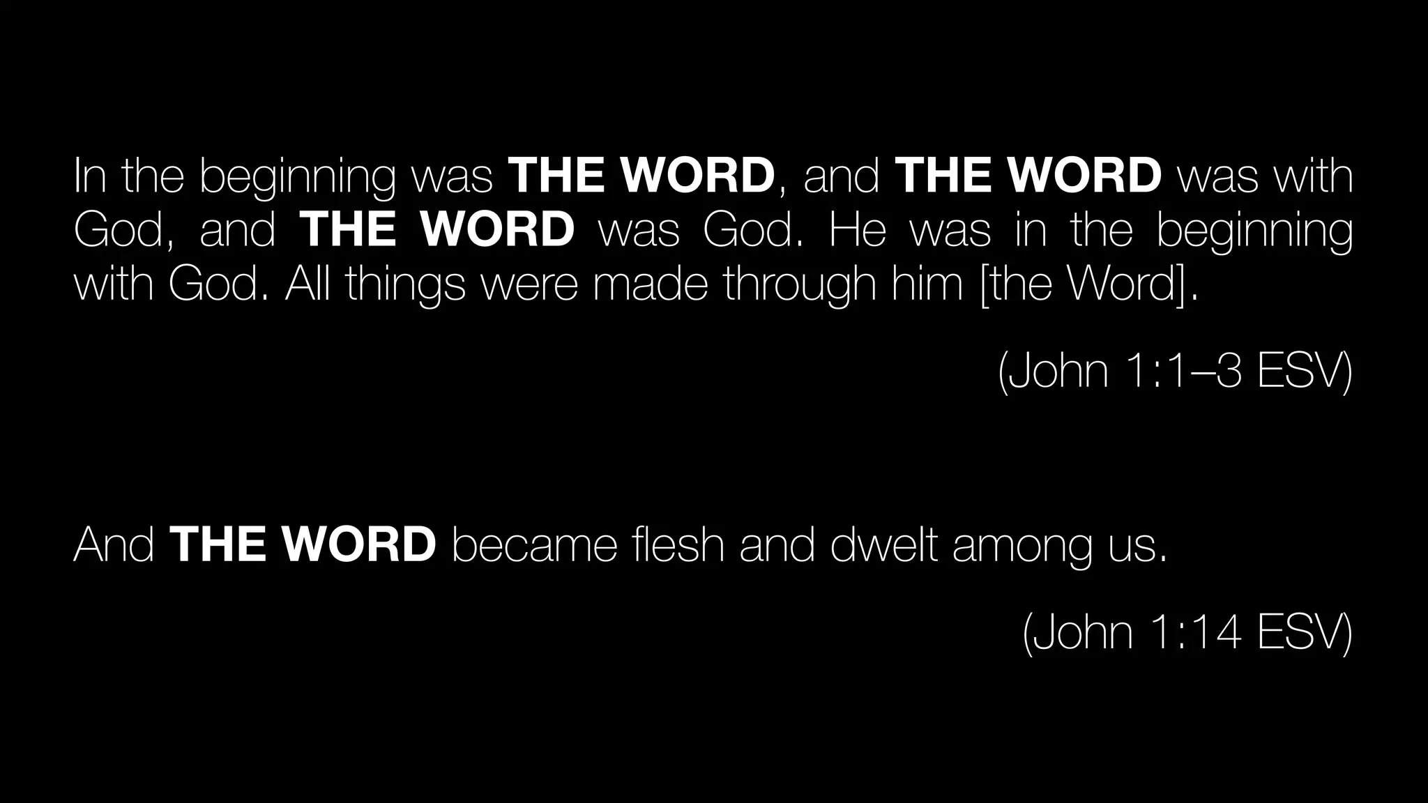 In the beginning was THE WORD, and THE WORD was with
God, and THE WORD was God. He was in the beginning
with God. All things were made through him [the Word].


(John 1:1–3 ESV)


And THE WORD became
fl
esh and dwelt among us.


(John 1:14 ESV)
 