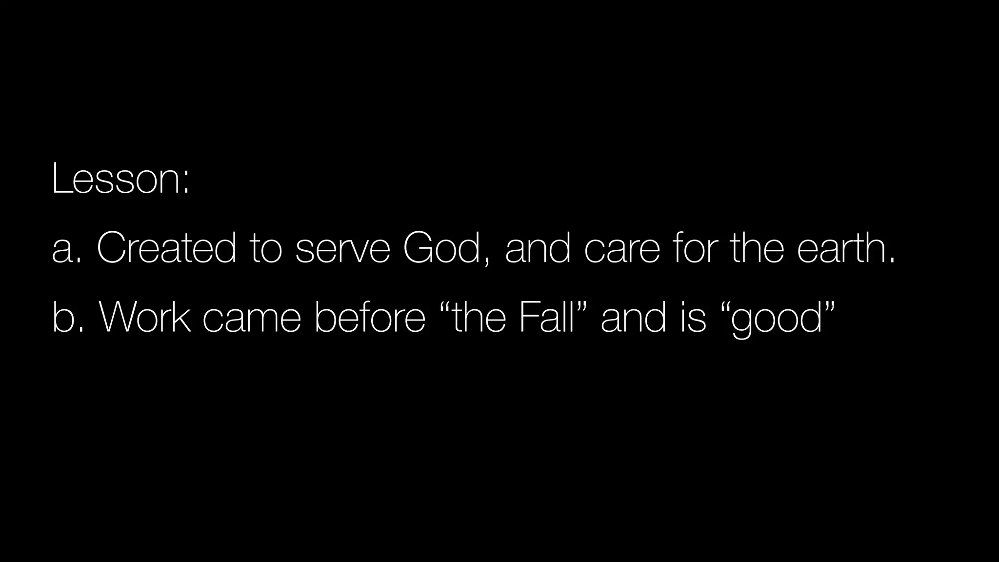 Lesson:


a. Created to serve God, and care for the earth.


b. Work came before “the Fall” and is “good”


 