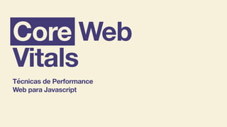 Core Web
Vitals
Técnicas de Performance
Web para Javascript
 