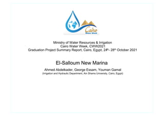 (Irrigation and Hydraulic Department, Ain Shams University, Cairo, Egypt)
Ahmed Abdelkader, George Essam, Youman Gamal
El-Salloum New Marina
Graduation Project Summary Report, Cairo, Egypt, 24th- 28th October 2021
Cairo Water Week, CWW2021
Ministry of Water Resources & Irrigation
 