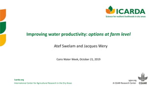 International Center for Agricultural Research in the Dry Areas
icarda.org cgiar.org
A CGIAR Research Center
Improving water productivity: options at farm level
Atef Swelam and Jacques Wery
Cairo Water Week, October 21, 2019
 