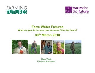 Farm Water Futures
What can you do to make your business fit for the future?

                30th March 2010




                      Claire Wyatt
                  Forum for the Future
 
