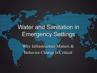 Water and Sanitation in
Emergency Settings
Why Infrastructure Matters &
Behavior Change Is Critical
 