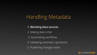 Handling Metadata
1. Blending data sources
2. Making data richer
5. Publishing changes faster
3. Automating workﬂows
4. Validating automatic operations
 