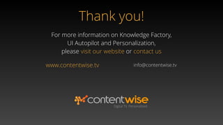 Thank you!
www.contentwise.tv
For more information on Knowledge Factory,  
UI Autopilot and Personalization,  
please visit our website or contact us
Digital TV. Personalized.
info@contentwise.tv
 