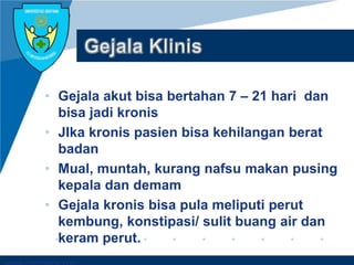Company LOGO
• Gejala akut bisa bertahan 7 – 21 hari dan
bisa jadi kronis
• JIka kronis pasien bisa kehilangan berat
badan
• Mual, muntah, kurang nafsu makan pusing
kepala dan demam
• Gejala kronis bisa pula meliputi perut
kembung, konstipasi/ sulit buang air dan
keram perut.
 