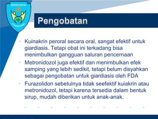 Company LOGO
• Kuinakrin peroral secara oral, sangat efektif untuk
giardiasis. Tetapi obat ini terkadang bisa
menimbulkan gangguan saluran pencernaan
• Metronidozol juga efektif dan menimbulkan efek
samping yang lebih sedikit, tetapi belum disyahkan
sebagai pengobatan untuk giardiasis oleh FDA
• Furazolidon sebetulnya tidak seefektif kuiakrin atau
metronidozol, tetapi karena tersedia dalam bentuk
sirup, mudah diberikan untuk anak-anak.
 
